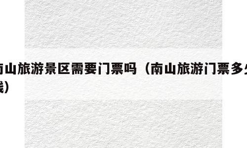 南山旅游景区需要门票吗（南山旅游门票多少钱）