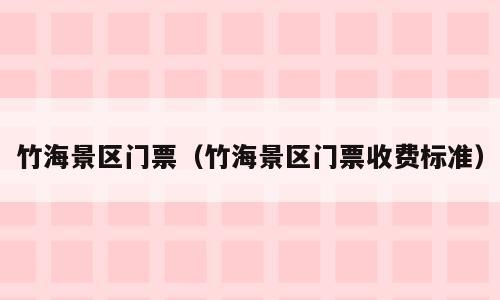 竹海景区门票（竹海景区门票收费标准）