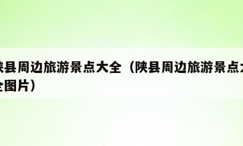 陕县周边旅游景点大全（陕县周边旅游景点大全图片）