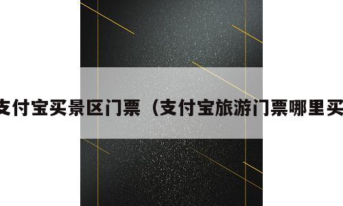 支付宝买景区门票（支付宝旅游门票哪里买）