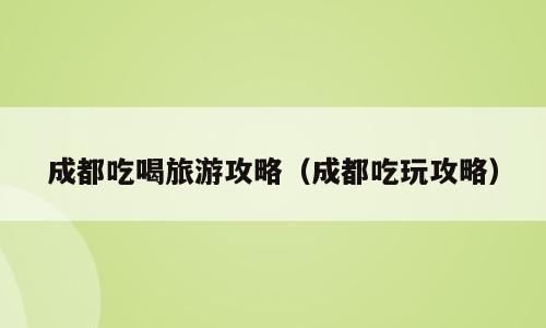 成都吃喝旅游攻略（成都吃玩攻略）