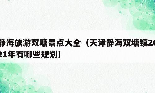 静海旅游双塘景点大全（天津静海双塘镇2021年有哪些规划）