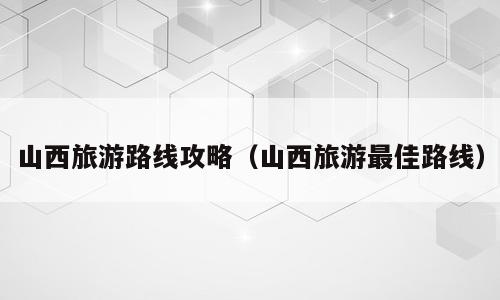 山西旅游路线攻略（山西旅游最佳路线）