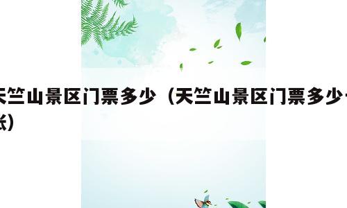 天竺山景区门票多少（天竺山景区门票多少一张）
