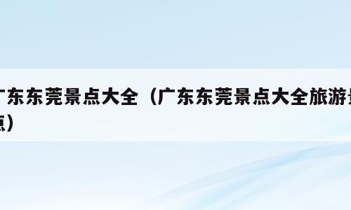 广东东莞景点大全（广东东莞景点大全旅游景点）