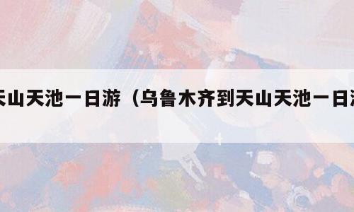 天山天池一日游（乌鲁木齐到天山天池一日游）