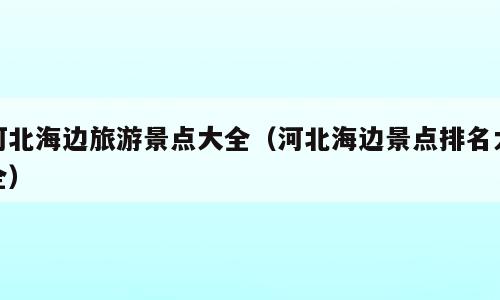 河北海边旅游景点大全（河北海边景点排名大全）