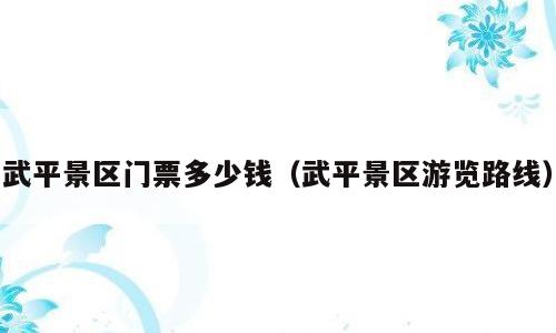 武平景区门票多少钱（武平景区游览路线）