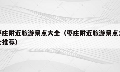 枣庄附近旅游景点大全（枣庄附近旅游景点大全推荐）