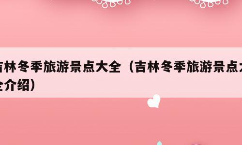吉林冬季旅游景点大全（吉林冬季旅游景点大全介绍）