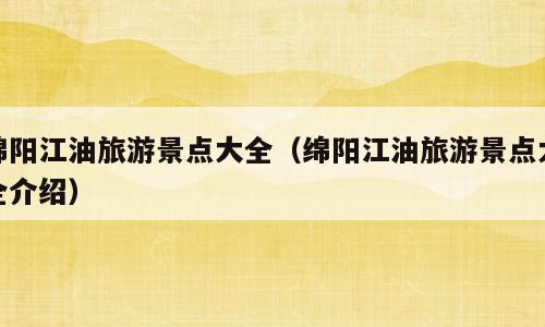 绵阳江油旅游景点大全（绵阳江油旅游景点大全介绍）