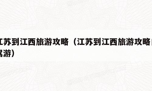 江苏到江西旅游攻略（江苏到江西旅游攻略自驾游）