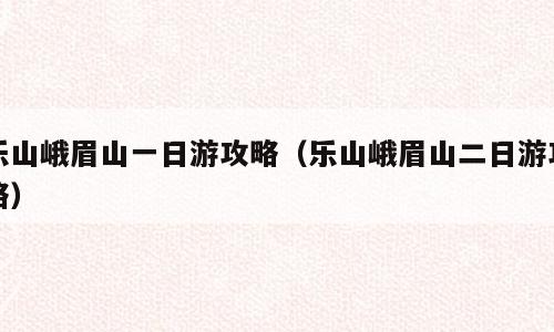乐山峨眉山一日游攻略（乐山峨眉山二日游攻略）