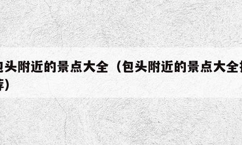 包头附近的景点大全（包头附近的景点大全推荐）