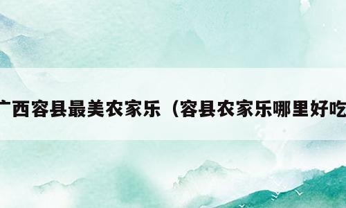 广西容县最美农家乐（容县农家乐哪里好吃）