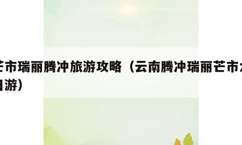 芒市瑞丽腾冲旅游攻略（云南腾冲瑞丽芒市六日游）