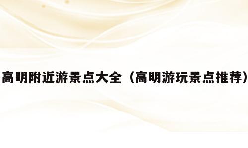 高明附近游景点大全（高明游玩景点推荐）