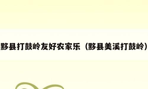 黟县打鼓岭友好农家乐（黟县美溪打鼓岭）