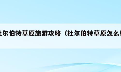 杜尔伯特草原旅游攻略（杜尔伯特草原怎么样）