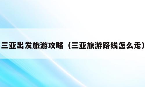 三亚出发旅游攻略（三亚旅游路线怎么走）