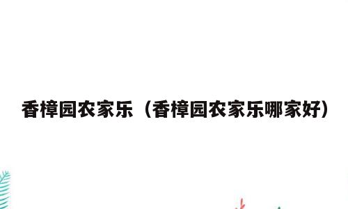 香樟园农家乐（香樟园农家乐哪家好）