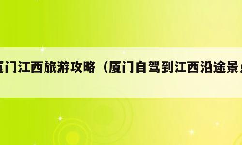 厦门江西旅游攻略（厦门自驾到江西沿途景点）