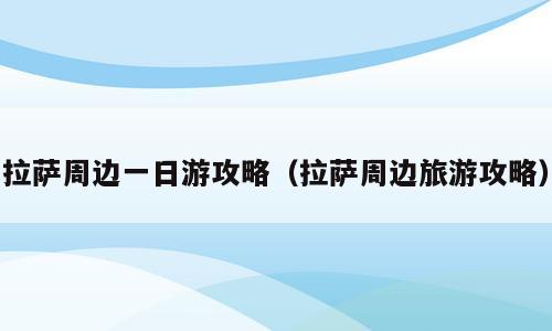 拉萨周边一日游攻略（拉萨周边旅游攻略）