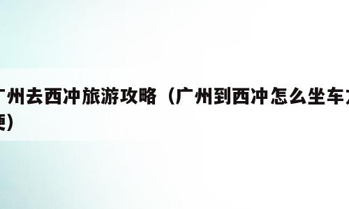 广州去西冲旅游攻略（广州到西冲怎么坐车方便）