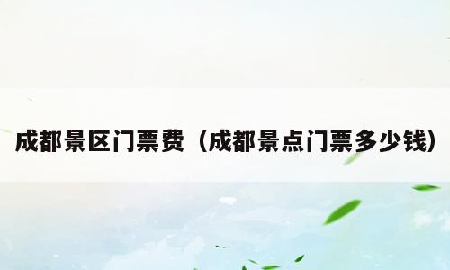成都景区门票费（成都景点门票多少钱）