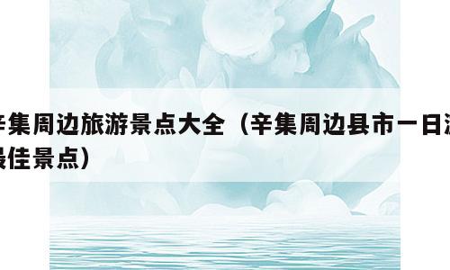 辛集周边旅游景点大全（辛集周边县市一日游最佳景点）