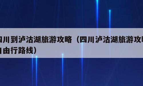 四川到泸沽湖旅游攻略（四川泸沽湖旅游攻略自由行路线）