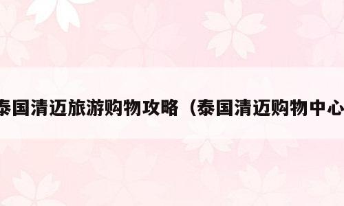 泰国清迈旅游购物攻略（泰国清迈购物中心）