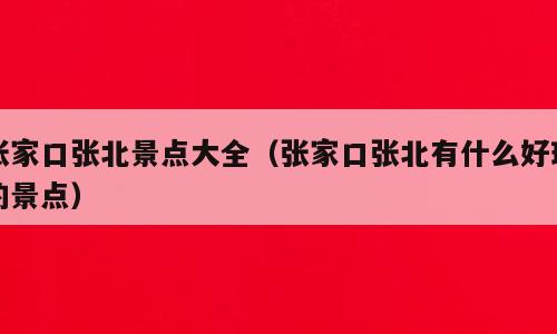 张家口张北景点大全（张家口张北有什么好玩的景点）