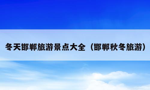 冬天邯郸旅游景点大全（邯郸秋冬旅游）