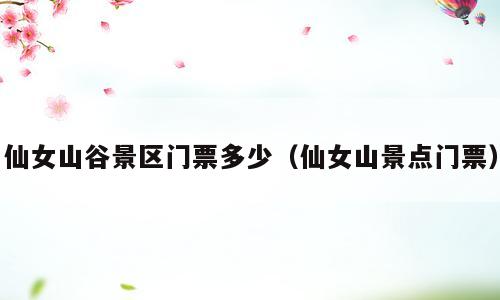 仙女山谷景区门票多少（仙女山景点门票）