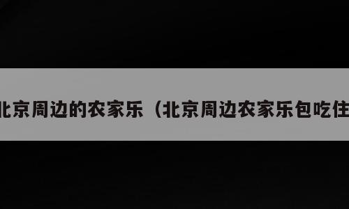 北京周边的农家乐（北京周边农家乐包吃住）