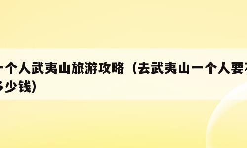 一个人武夷山旅游攻略（去武夷山一个人要花多少钱）