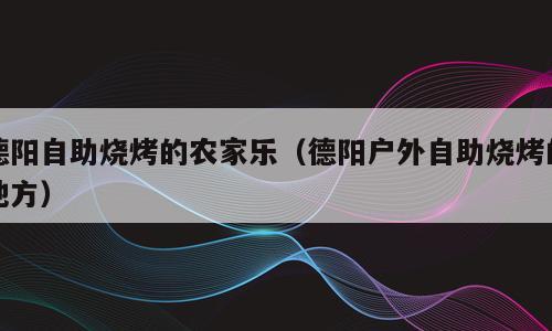 德阳自助烧烤的农家乐（德阳户外自助烧烤的地方）