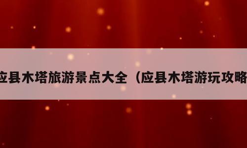 应县木塔旅游景点大全（应县木塔游玩攻略）
