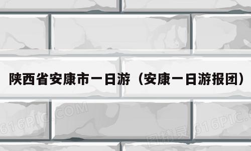 陕西省安康市一日游（安康一日游报团）
