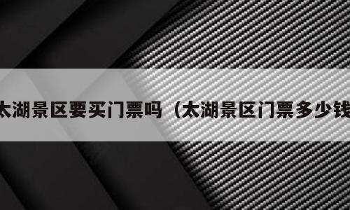太湖景区要买门票吗（太湖景区门票多少钱）