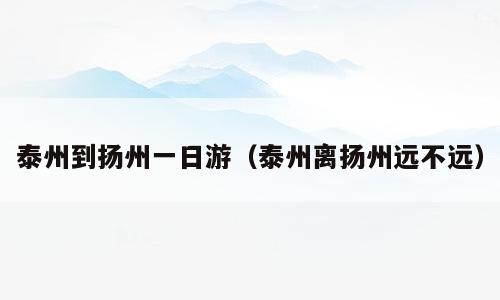 泰州到扬州一日游（泰州离扬州远不远）
