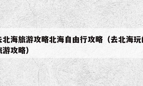 去北海旅游攻略北海自由行攻略（去北海玩的旅游攻略）