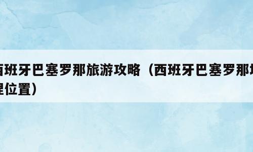 西班牙巴塞罗那旅游攻略（西班牙巴塞罗那地理位置）