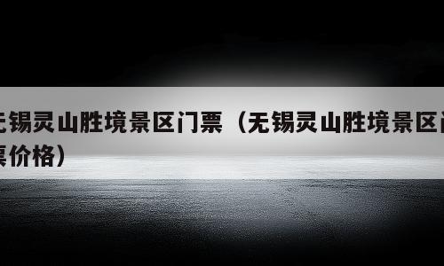 无锡灵山胜境景区门票（无锡灵山胜境景区门票价格）
