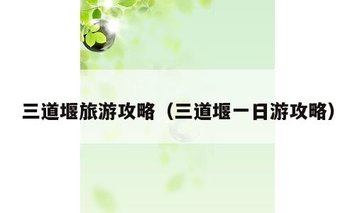 三道堰旅游攻略（三道堰一日游攻略）