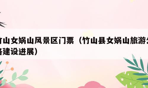 竹山女娲山风景区门票（竹山县女娲山旅游公路建设进展）