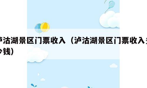 泸沽湖景区门票收入（泸沽湖景区门票收入多少钱）