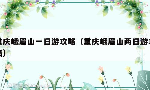 重庆峨眉山一日游攻略（重庆峨眉山两日游攻略）