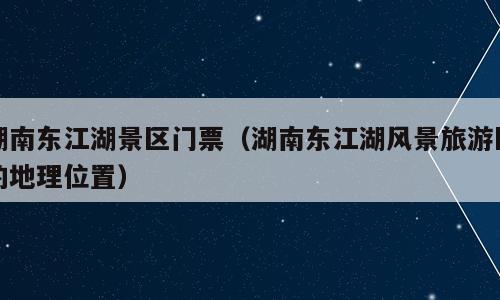 湖南东江湖景区门票（湖南东江湖风景旅游区的地理位置）